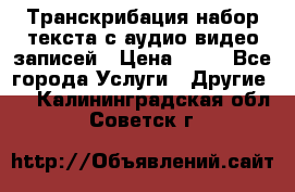 Транскрибация/набор текста с аудио,видео записей › Цена ­ 15 - Все города Услуги » Другие   . Калининградская обл.,Советск г.